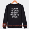 Sorry I’m Late I Didn’t Want To Come Sweatshirt