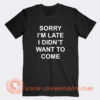 Sorry I’m Late I Didn’t Want To Come T-Shirt